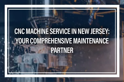 CNC Machine Service in New Jersey: Your Comprehensive Maintenance Partner
